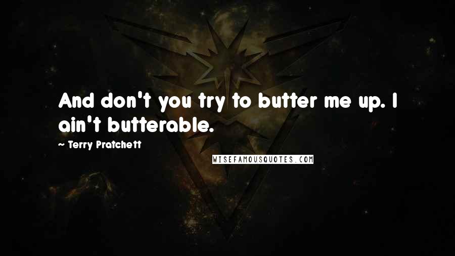 Terry Pratchett Quotes: And don't you try to butter me up. I ain't butterable.