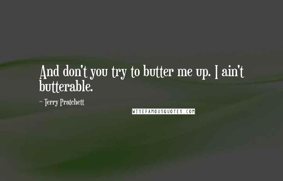 Terry Pratchett Quotes: And don't you try to butter me up. I ain't butterable.