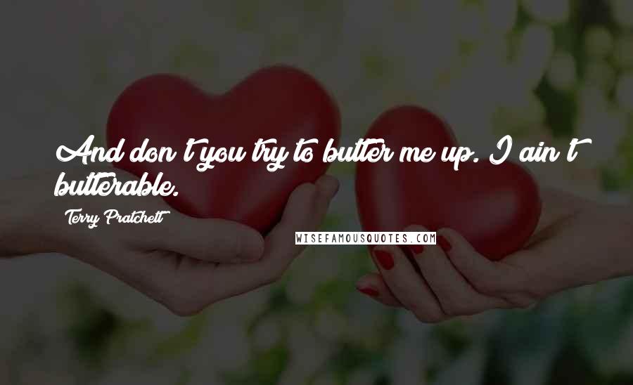 Terry Pratchett Quotes: And don't you try to butter me up. I ain't butterable.