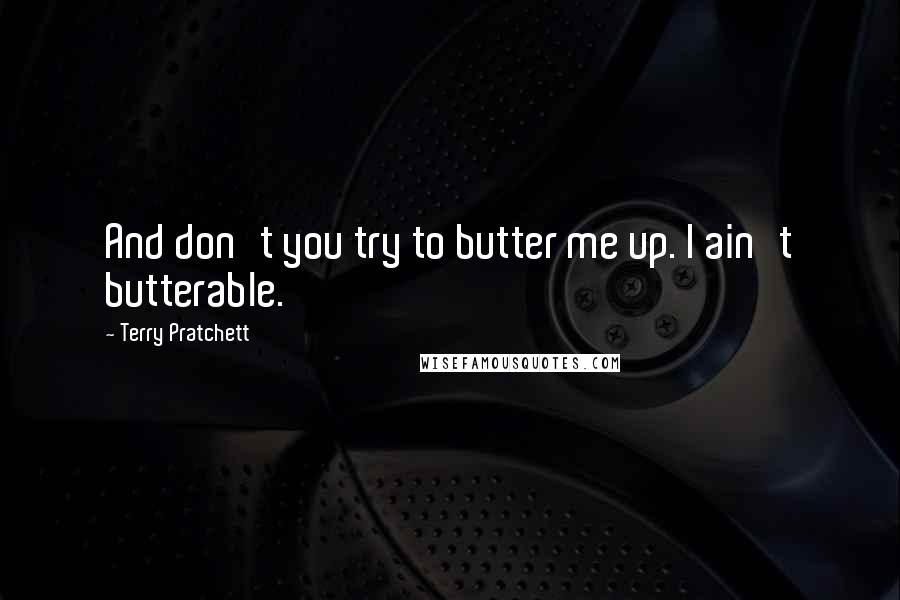 Terry Pratchett Quotes: And don't you try to butter me up. I ain't butterable.