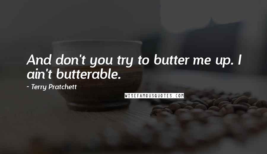 Terry Pratchett Quotes: And don't you try to butter me up. I ain't butterable.