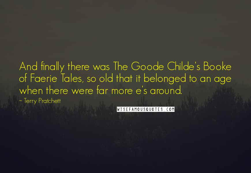 Terry Pratchett Quotes: And finally there was The Goode Childe's Booke of Faerie Tales, so old that it belonged to an age when there were far more e's around.