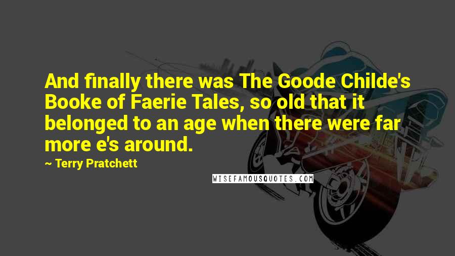 Terry Pratchett Quotes: And finally there was The Goode Childe's Booke of Faerie Tales, so old that it belonged to an age when there were far more e's around.