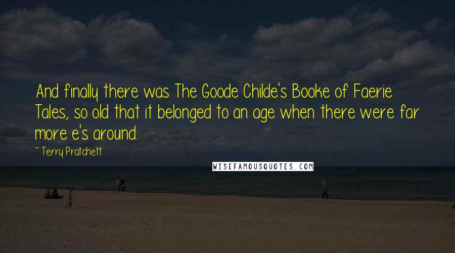 Terry Pratchett Quotes: And finally there was The Goode Childe's Booke of Faerie Tales, so old that it belonged to an age when there were far more e's around.