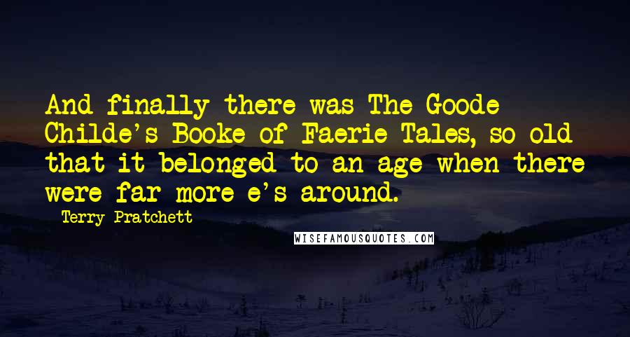 Terry Pratchett Quotes: And finally there was The Goode Childe's Booke of Faerie Tales, so old that it belonged to an age when there were far more e's around.