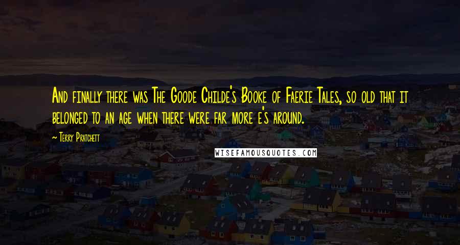 Terry Pratchett Quotes: And finally there was The Goode Childe's Booke of Faerie Tales, so old that it belonged to an age when there were far more e's around.