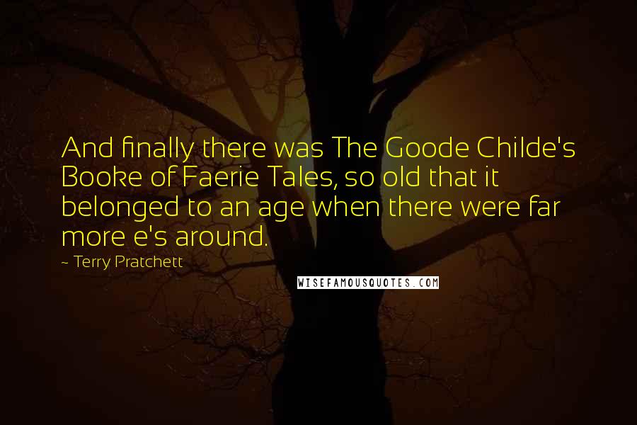 Terry Pratchett Quotes: And finally there was The Goode Childe's Booke of Faerie Tales, so old that it belonged to an age when there were far more e's around.