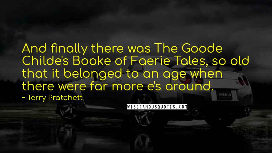 Terry Pratchett Quotes: And finally there was The Goode Childe's Booke of Faerie Tales, so old that it belonged to an age when there were far more e's around.