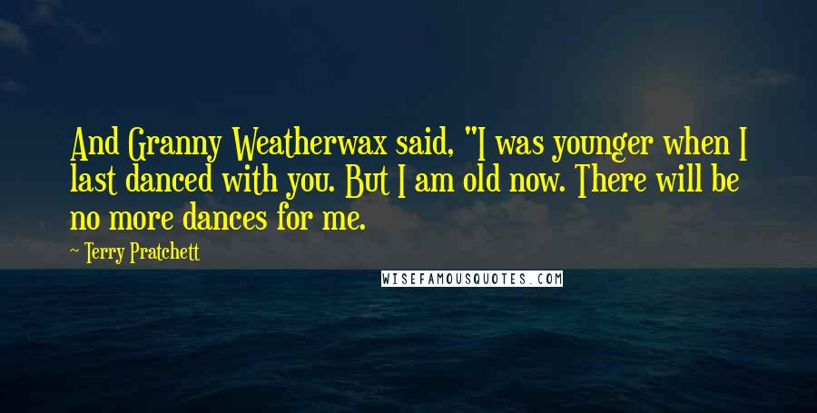 Terry Pratchett Quotes: And Granny Weatherwax said, "I was younger when I last danced with you. But I am old now. There will be no more dances for me.