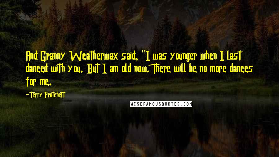 Terry Pratchett Quotes: And Granny Weatherwax said, "I was younger when I last danced with you. But I am old now. There will be no more dances for me.