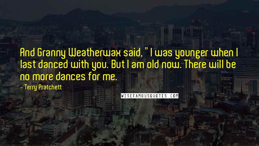 Terry Pratchett Quotes: And Granny Weatherwax said, "I was younger when I last danced with you. But I am old now. There will be no more dances for me.