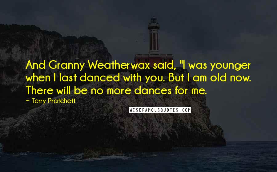 Terry Pratchett Quotes: And Granny Weatherwax said, "I was younger when I last danced with you. But I am old now. There will be no more dances for me.