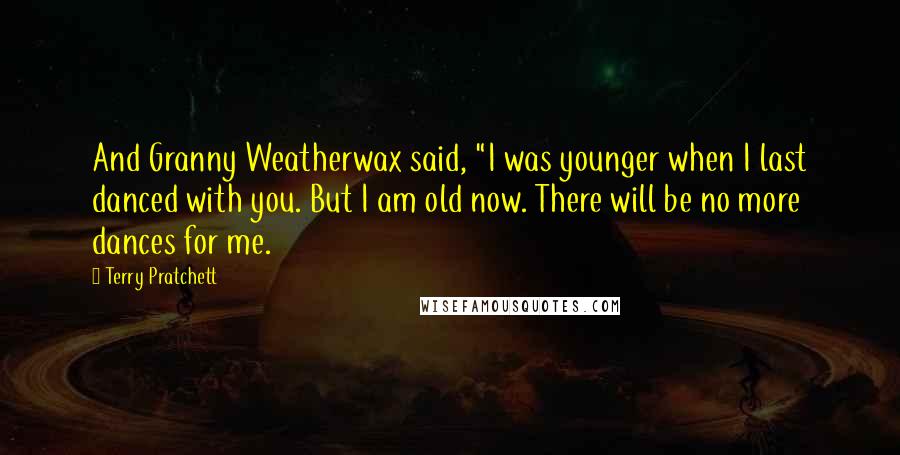 Terry Pratchett Quotes: And Granny Weatherwax said, "I was younger when I last danced with you. But I am old now. There will be no more dances for me.