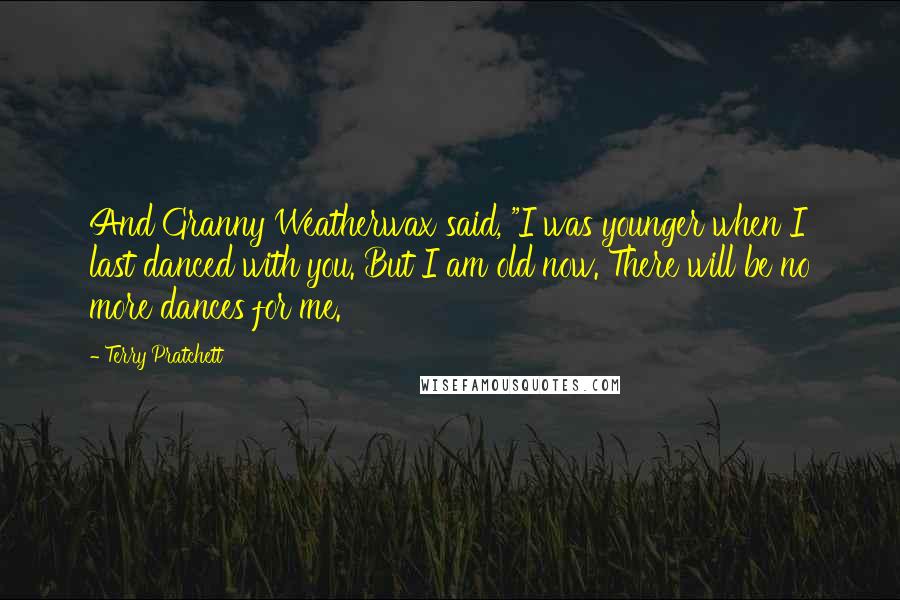 Terry Pratchett Quotes: And Granny Weatherwax said, "I was younger when I last danced with you. But I am old now. There will be no more dances for me.