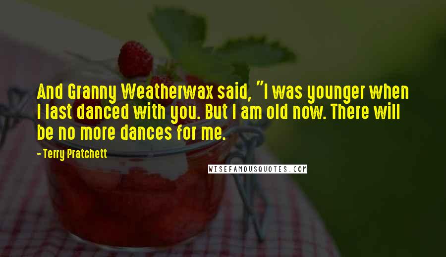 Terry Pratchett Quotes: And Granny Weatherwax said, "I was younger when I last danced with you. But I am old now. There will be no more dances for me.