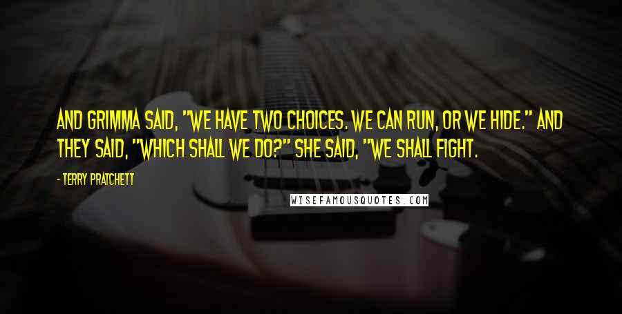 Terry Pratchett Quotes: And Grimma said, "We have two choices. We can run, or we hide." And they said, "Which shall we do?" She said, "We shall Fight.