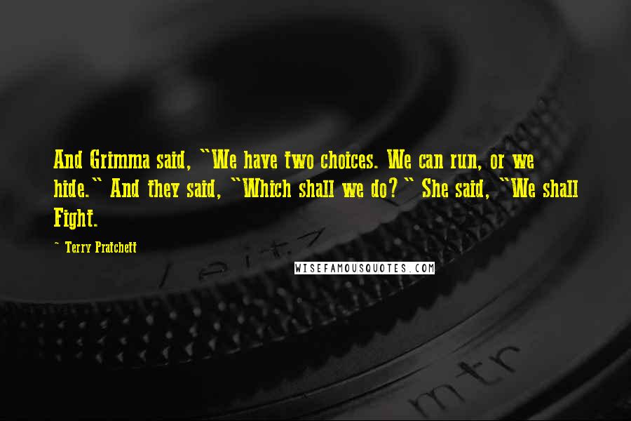 Terry Pratchett Quotes: And Grimma said, "We have two choices. We can run, or we hide." And they said, "Which shall we do?" She said, "We shall Fight.