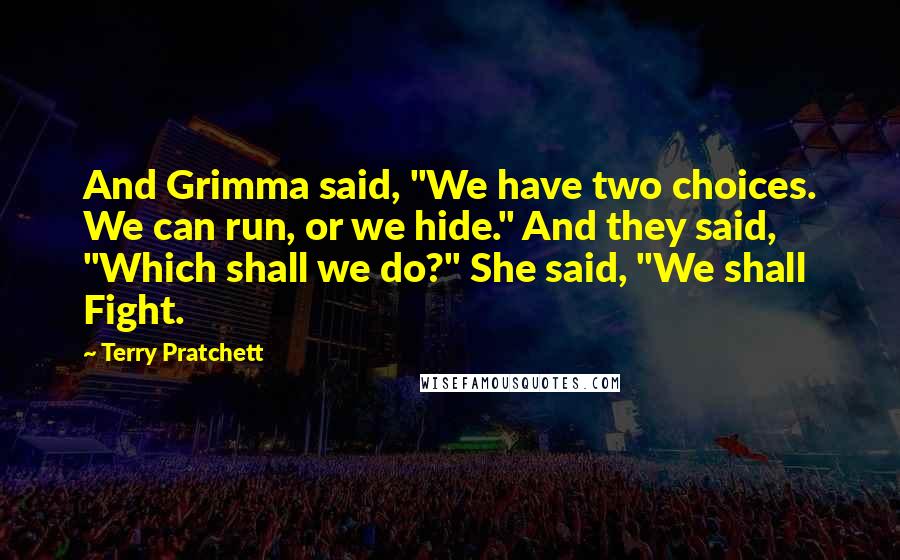 Terry Pratchett Quotes: And Grimma said, "We have two choices. We can run, or we hide." And they said, "Which shall we do?" She said, "We shall Fight.