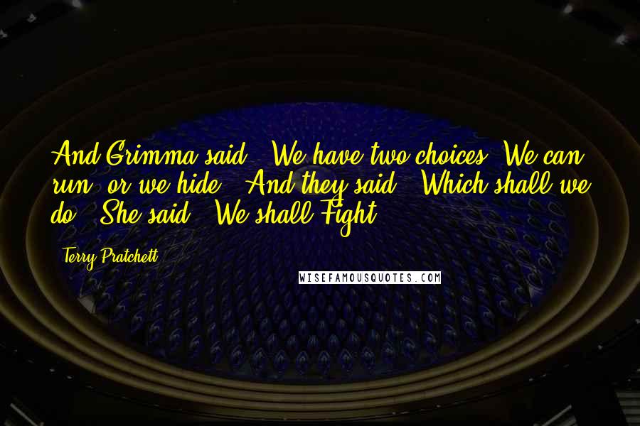 Terry Pratchett Quotes: And Grimma said, "We have two choices. We can run, or we hide." And they said, "Which shall we do?" She said, "We shall Fight.