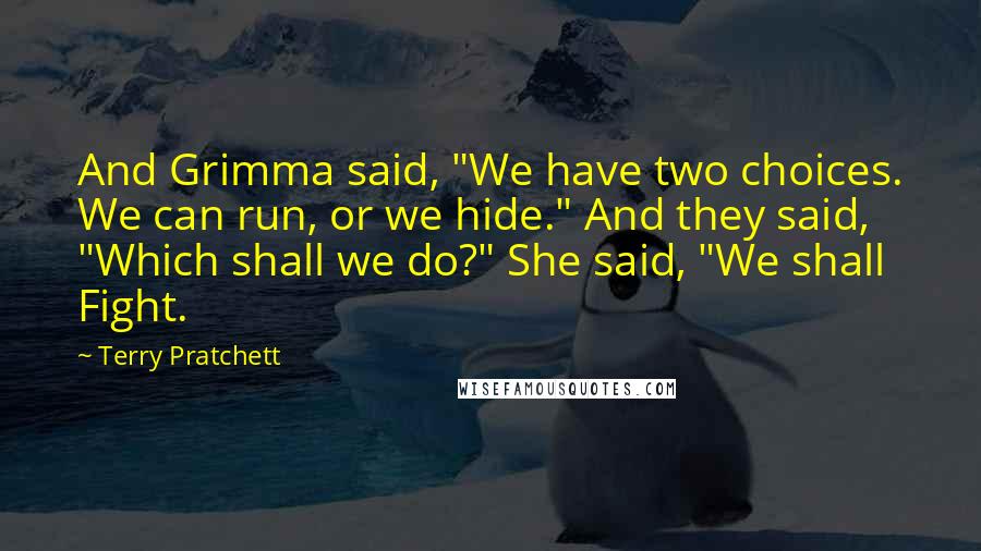 Terry Pratchett Quotes: And Grimma said, "We have two choices. We can run, or we hide." And they said, "Which shall we do?" She said, "We shall Fight.