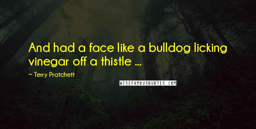 Terry Pratchett Quotes: And had a face like a bulldog licking vinegar off a thistle ...