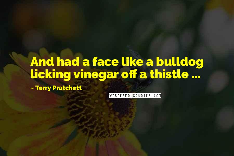 Terry Pratchett Quotes: And had a face like a bulldog licking vinegar off a thistle ...