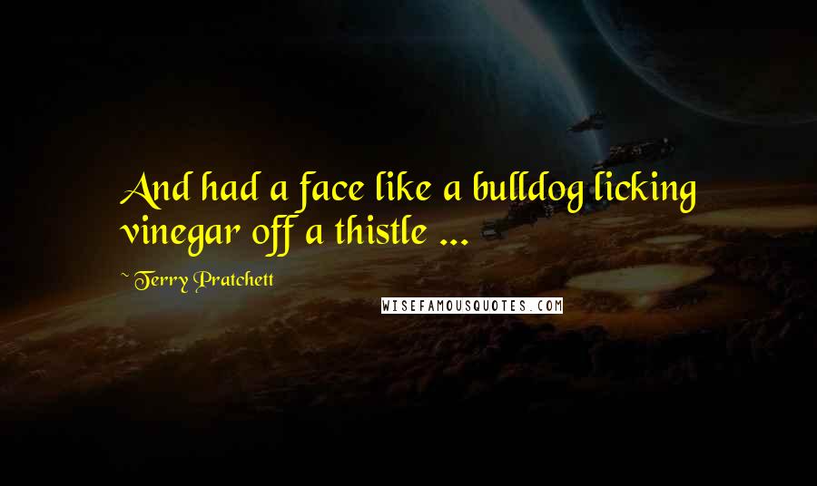 Terry Pratchett Quotes: And had a face like a bulldog licking vinegar off a thistle ...