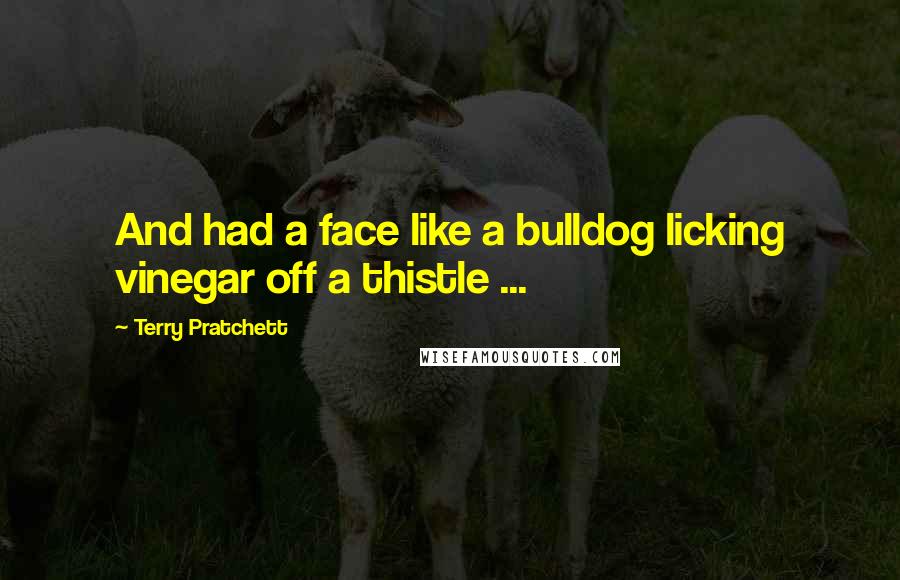 Terry Pratchett Quotes: And had a face like a bulldog licking vinegar off a thistle ...