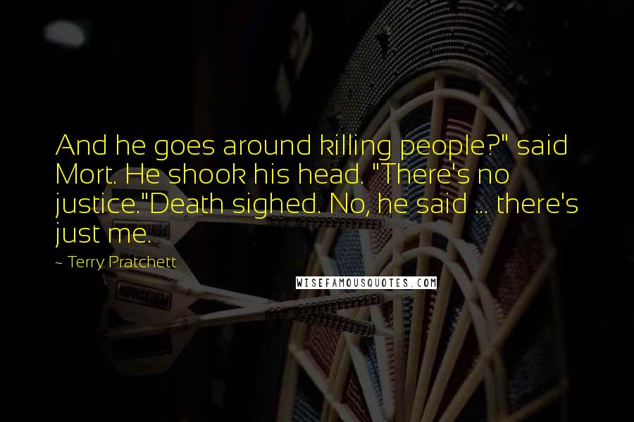 Terry Pratchett Quotes: And he goes around killing people?" said Mort. He shook his head. "There's no justice."Death sighed. No, he said ... there's just me.