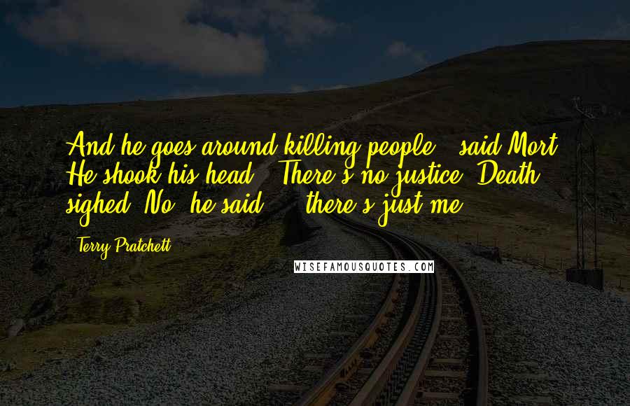 Terry Pratchett Quotes: And he goes around killing people?" said Mort. He shook his head. "There's no justice."Death sighed. No, he said ... there's just me.