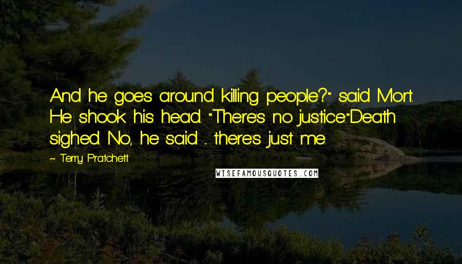 Terry Pratchett Quotes: And he goes around killing people?" said Mort. He shook his head. "There's no justice."Death sighed. No, he said ... there's just me.