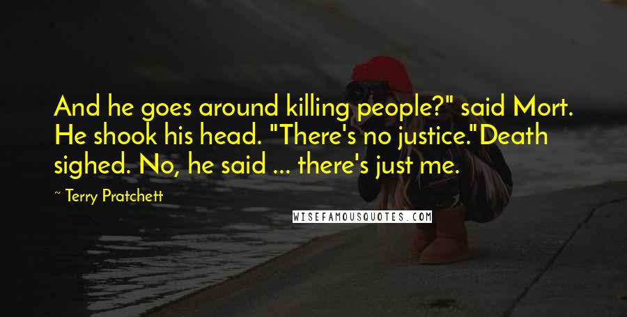 Terry Pratchett Quotes: And he goes around killing people?" said Mort. He shook his head. "There's no justice."Death sighed. No, he said ... there's just me.