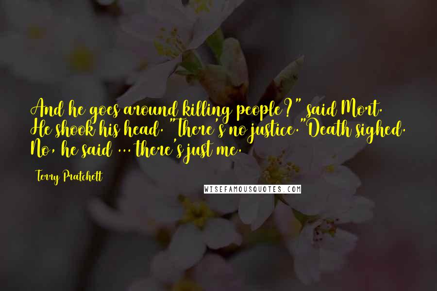 Terry Pratchett Quotes: And he goes around killing people?" said Mort. He shook his head. "There's no justice."Death sighed. No, he said ... there's just me.