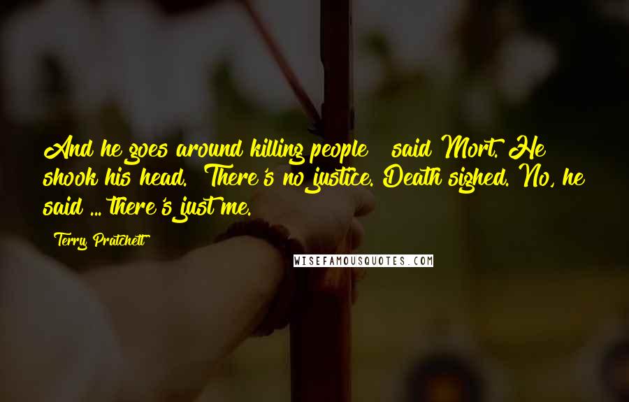 Terry Pratchett Quotes: And he goes around killing people?" said Mort. He shook his head. "There's no justice."Death sighed. No, he said ... there's just me.