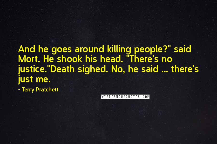 Terry Pratchett Quotes: And he goes around killing people?" said Mort. He shook his head. "There's no justice."Death sighed. No, he said ... there's just me.