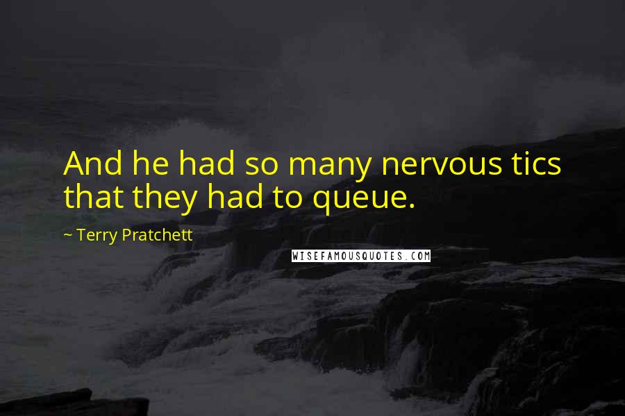 Terry Pratchett Quotes: And he had so many nervous tics that they had to queue.