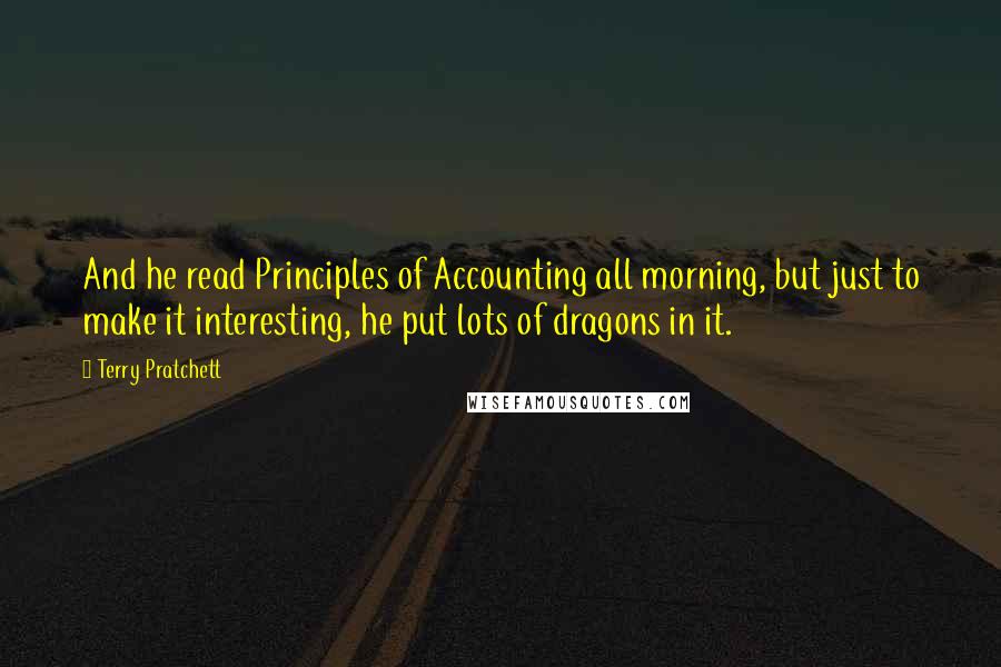 Terry Pratchett Quotes: And he read Principles of Accounting all morning, but just to make it interesting, he put lots of dragons in it.
