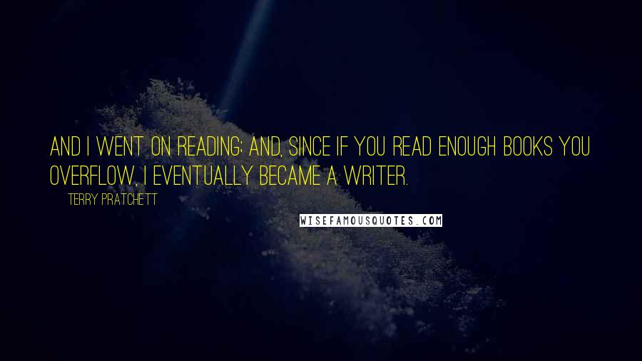 Terry Pratchett Quotes: And I went on reading; and, since if you read enough books you overflow, I eventually became a writer.