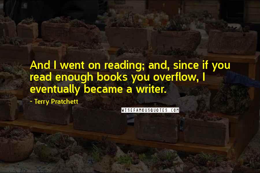 Terry Pratchett Quotes: And I went on reading; and, since if you read enough books you overflow, I eventually became a writer.