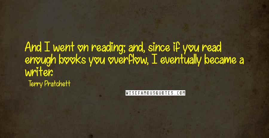 Terry Pratchett Quotes: And I went on reading; and, since if you read enough books you overflow, I eventually became a writer.