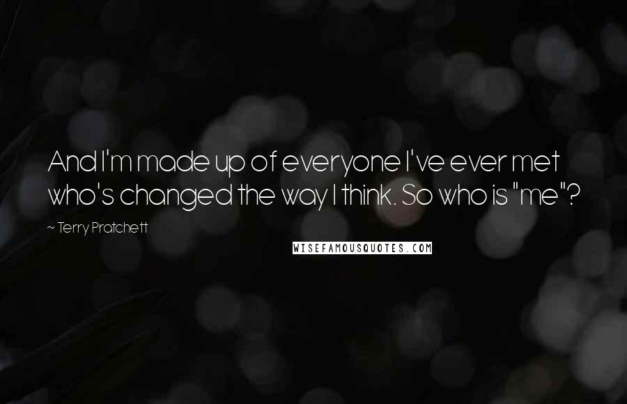 Terry Pratchett Quotes: And I'm made up of everyone I've ever met who's changed the way I think. So who is "me"?