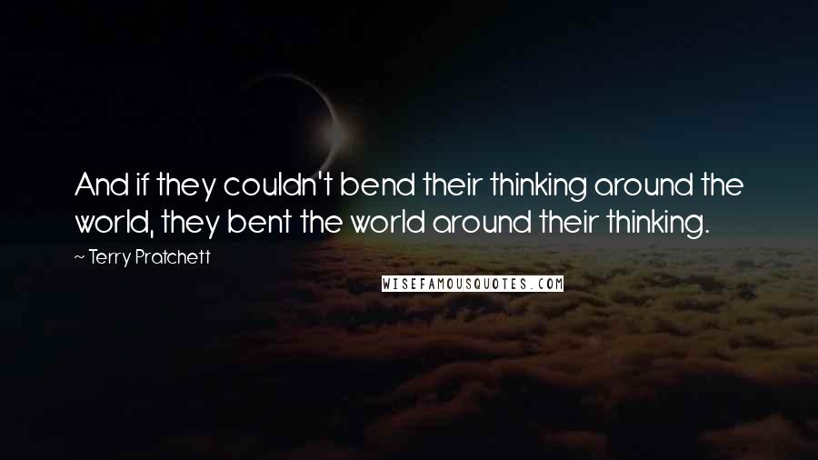 Terry Pratchett Quotes: And if they couldn't bend their thinking around the world, they bent the world around their thinking.