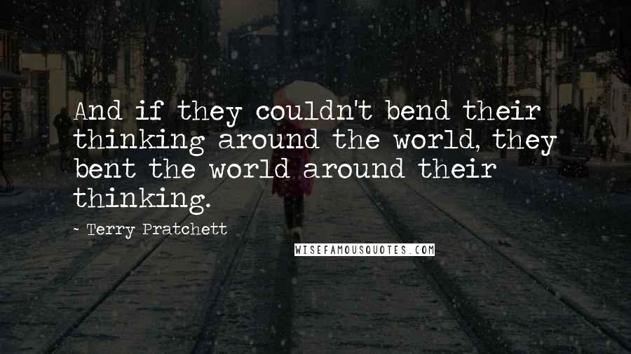 Terry Pratchett Quotes: And if they couldn't bend their thinking around the world, they bent the world around their thinking.