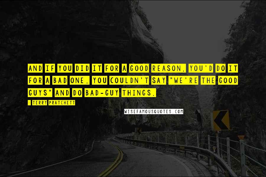 Terry Pratchett Quotes: And if you did it for a good reason, you'd do it for a bad one. You couldn't say "we're the good guys" and do bad-guy things.