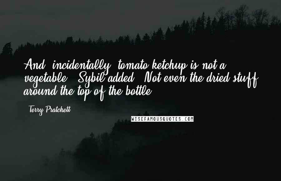 Terry Pratchett Quotes: And, incidentally, tomato ketchup is not a vegetable." Sybil added. "Not even the dried stuff around the top of the bottle.