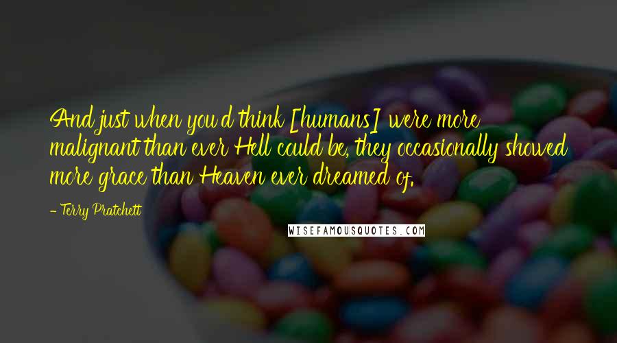 Terry Pratchett Quotes: And just when you'd think [humans] were more malignant than ever Hell could be, they occasionally showed more grace than Heaven ever dreamed of.