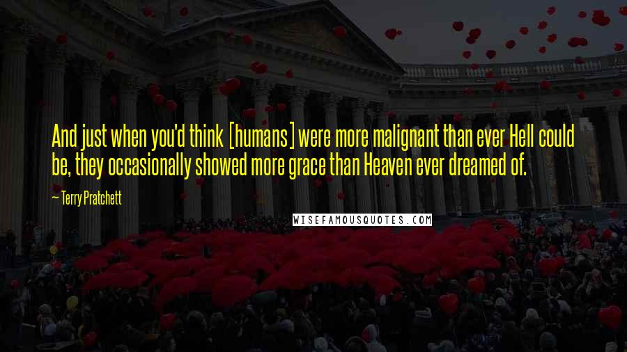 Terry Pratchett Quotes: And just when you'd think [humans] were more malignant than ever Hell could be, they occasionally showed more grace than Heaven ever dreamed of.