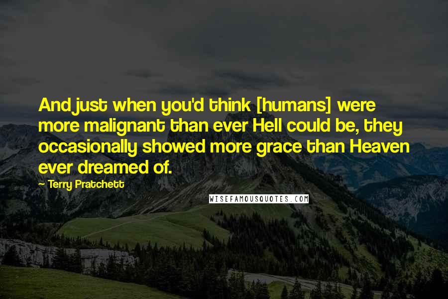 Terry Pratchett Quotes: And just when you'd think [humans] were more malignant than ever Hell could be, they occasionally showed more grace than Heaven ever dreamed of.