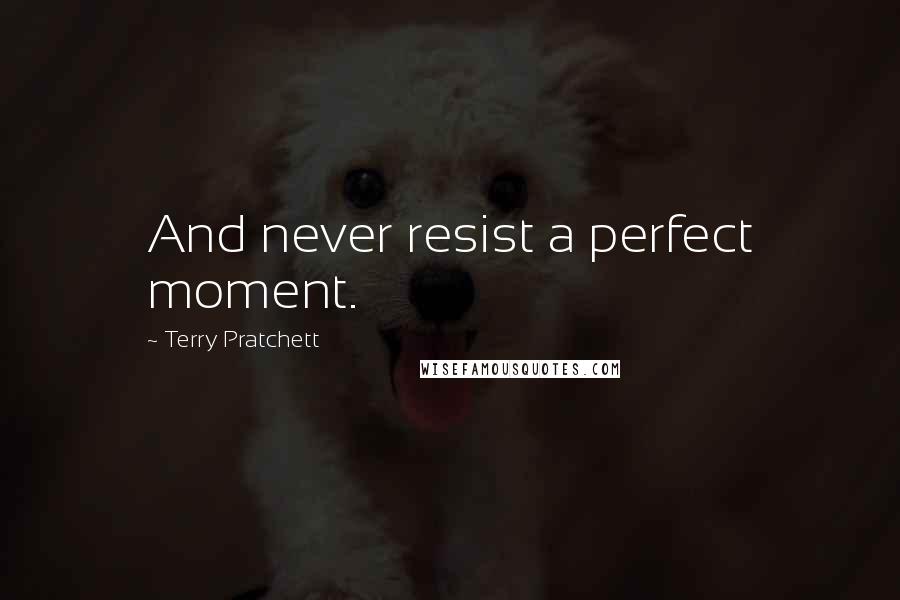 Terry Pratchett Quotes: And never resist a perfect moment.