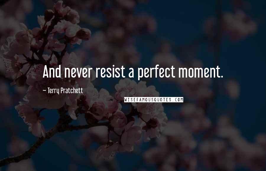 Terry Pratchett Quotes: And never resist a perfect moment.